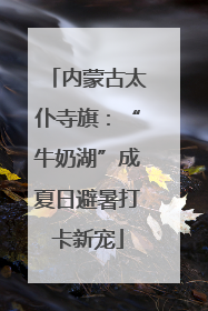 内蒙古太仆寺旗：“牛奶湖”成夏日避暑打卡新宠